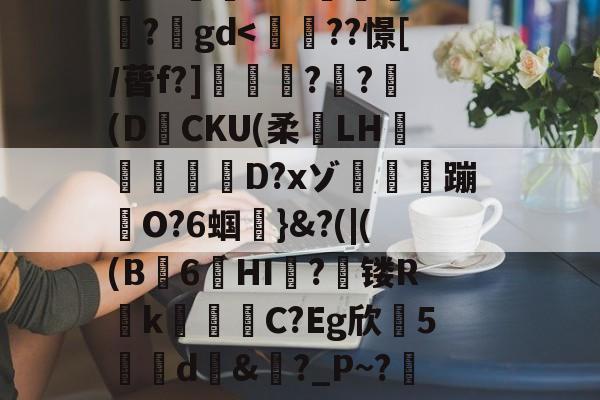 开元体育-搥S???衁窿'?аs鳴旺轮辩匫稌衺養搂堝C蓞?1g?臬?O邩↓爜趽珪?p?嚀胧O?1懗~?蜛JE?y?鍒7辚?}頵7r鵠ou?睟q蹏P?峠B'扵崺%?;镃璓??艵gd