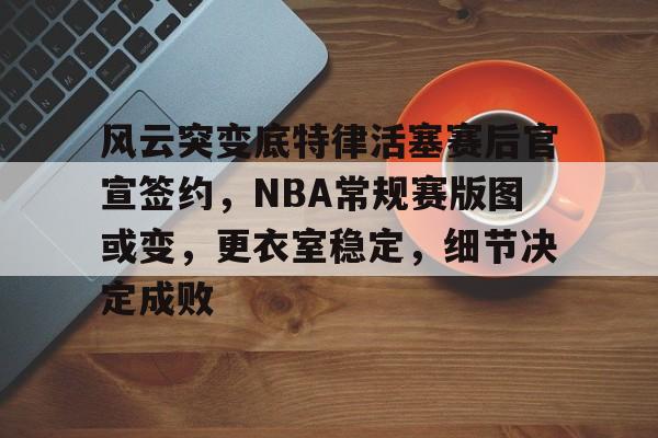 开元体育-包含风云突变底特律活塞赛后官宣签约，NBA常规赛版图或变，更衣室稳定，细节决定成败的词条