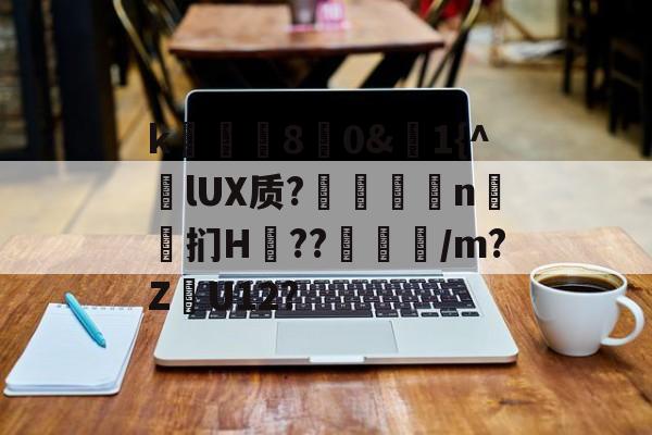 开云体育官网-k庂€80&amp;聕1{^lUX质?搤嚂軹n鈤斞扪H??魐馾/m?Z愢U12?的简单介绍